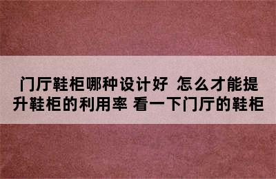 门厅鞋柜哪种设计好  怎么才能提升鞋柜的利用率 看一下门厅的鞋柜